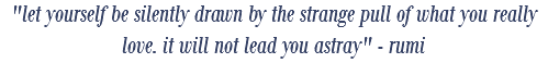 "let yourself be silently drawn by the strange pull of what you really love. it will not lead you astray" - rumi