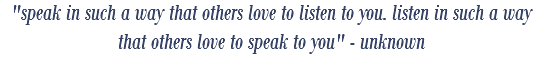 "speak in such a way that others love to listen to you. listen in such a way that others love to speak to you" - unknown