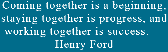 Coming together is a beginning, staying together is progress, and working together is success. —Henry Ford