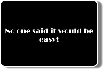  No one said it would be easy!
