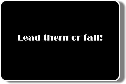  Lead them or fall!